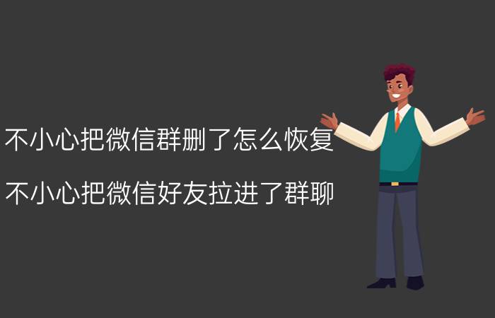 不小心把微信群删了怎么恢复 不小心把微信好友拉进了群聊,怎么办？